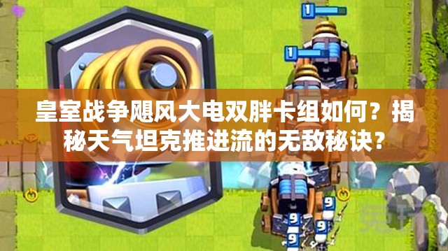 皇室戰(zhàn)爭颶風(fēng)大電雙胖卡組如何？揭秘天氣坦克推進(jìn)流的無敵秘訣？