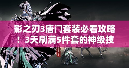 影之刃3唐門套裝必看攻略！3天刷滿5件套的神級(jí)技巧